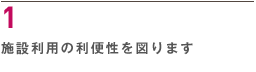 １ 施設利用の利便性を図ります