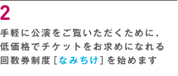 ２ 気軽に公演をご覧いただくために、低価格でチケットをお求めになれる回数券制度（なみちけ）を行っています