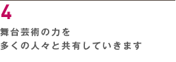 ４ 舞台芸術の力を多くの人々と共有していきます