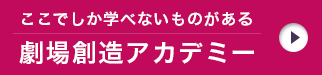 ここでしか学べないことがある 劇場創造アカデミー